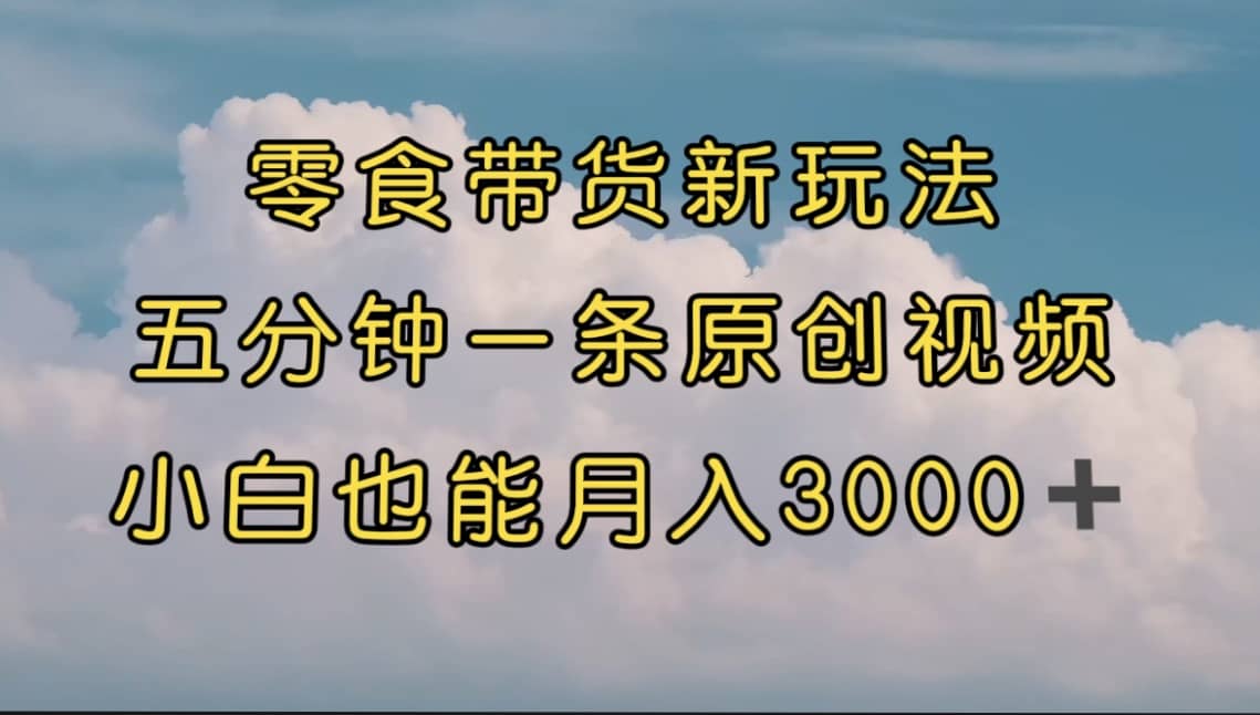 零食带货新玩法，5分钟一条原创视频，新手小白也能轻松月入3000+ （教程）-网创社区