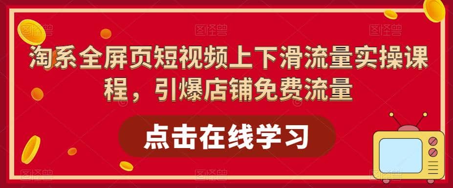 淘系-全屏页短视频上下滑流量实操课程，引爆店铺免费流量（87节视频课）-网创社区