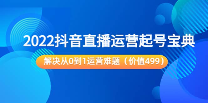 2022抖音直播运营起号宝典：解决从0到1运营难题（价值499）-网创社区