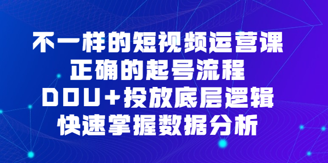 不一样的短视频运营课，正确的起号流程，DOU+投放底层逻辑，快速掌握数据分析-网创社区