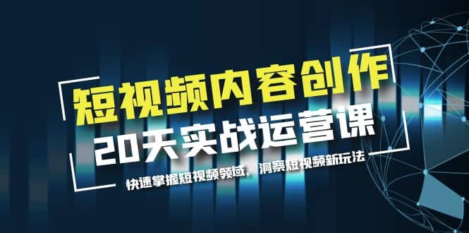 短视频内容创作20天实战运营课，快速掌握短视频领域，洞察短视频新玩法-网创社区