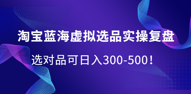淘宝蓝海虚拟选品实操复盘，选对品可日入300-500！-网创社区