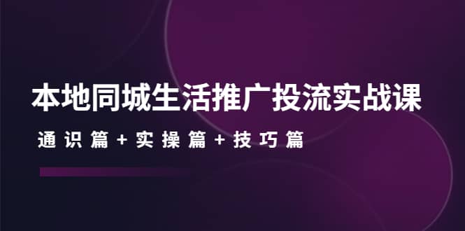 本地同城生活推广投流实战课：通识篇+实操篇+技巧篇-网创社区
