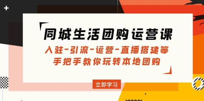 同城生活团购运营课：入驻-引流-运营-直播搭建等 玩转本地团购(无水印)-网创社区