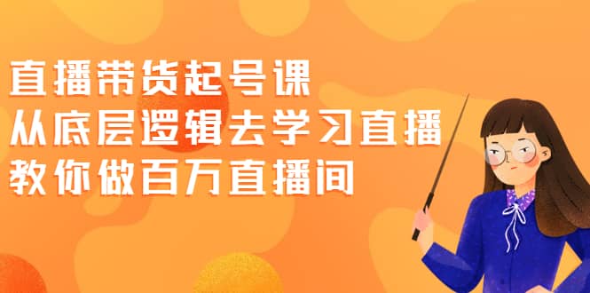 直播带货起号课，从底层逻辑去学习直播 教你做百万直播间-网创社区