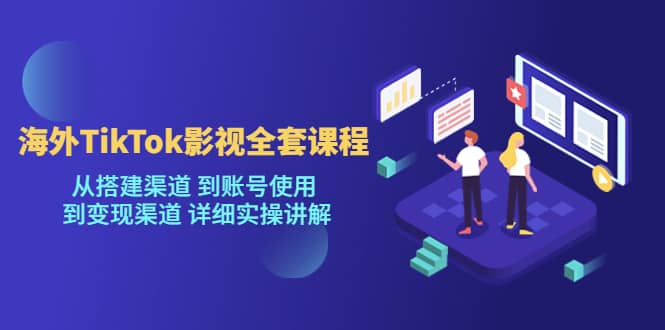 海外TikTok/影视全套课程，从搭建渠道 到账号使用 到变现渠道 详细实操讲解-网创社区