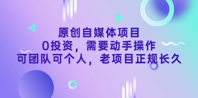 原创自媒体项目，0投资，需要动手操作，可团队可个人，老项目正规长久-网创社区