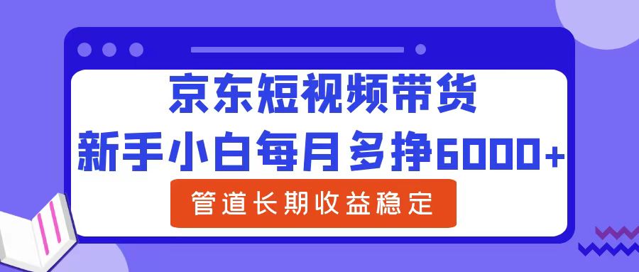 新手小白每月多挣6000+京东短视频带货，可管道长期稳定收益-网创社区