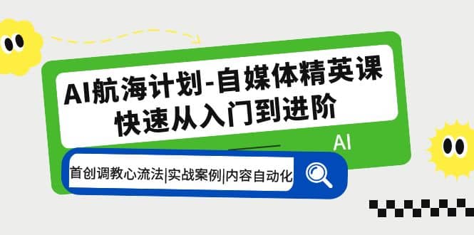 AI航海计划-自媒体精英课 入门到进阶 首创调教心流法|实战案例|内容自动化-网创社区