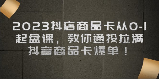 2023抖店商品卡从0-1 起盘课，教你通投拉满，抖音商品卡爆单-网创社区