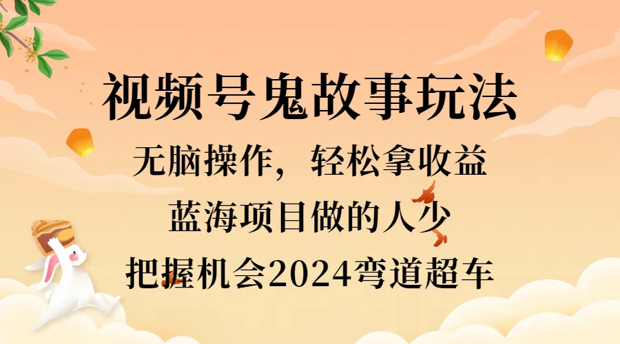 视频号冷门玩法，无脑操作，小白轻松上手拿收益，鬼故事流量爆火，轻松三位数，2024实现弯道超车-网创社区
