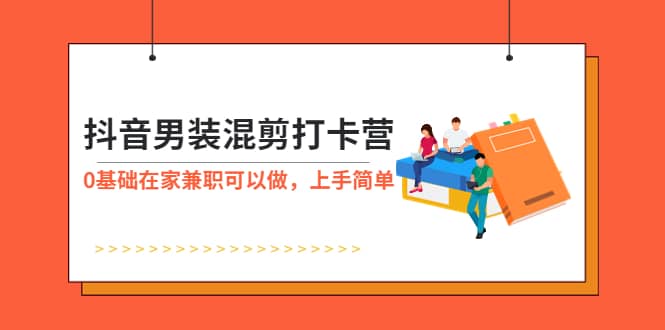 抖音男装-混剪打卡营，0基础在家兼职可以做，上手简单-网创社区