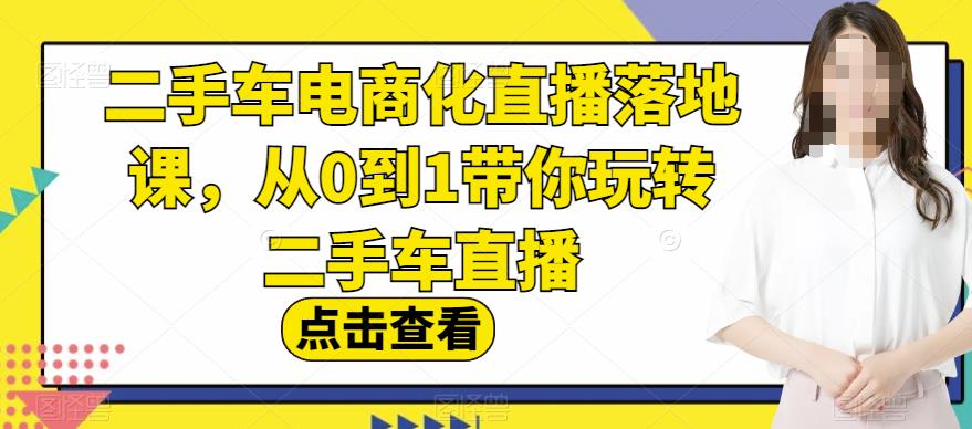 二手车电商化直播落地课，从0到1带你玩转二手车直播-网创社区