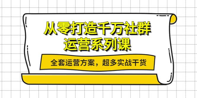 从零打造千万社群-运营系列课：全套运营方案，超多实战干货-网创社区