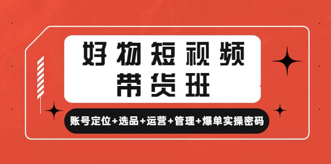 好物短视频带货班：账号定位+选品+运营+管理+爆单实操密码-网创社区