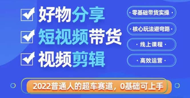 2022普通人的超车赛道「好物分享短视频带货」利用业余时间赚钱（价值398）-网创社区