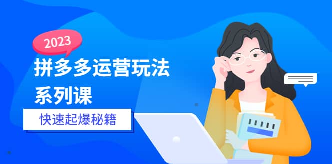 2023拼多多运营-玩法系列课—-快速起爆秘籍【更新-25节课】-网创社区