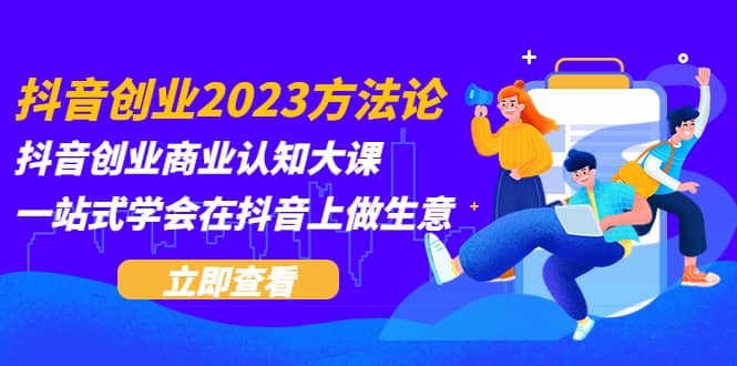 抖音创业2023方法论：抖音创业商业认知大课，一站式学会在抖音上做生意-网创社区
