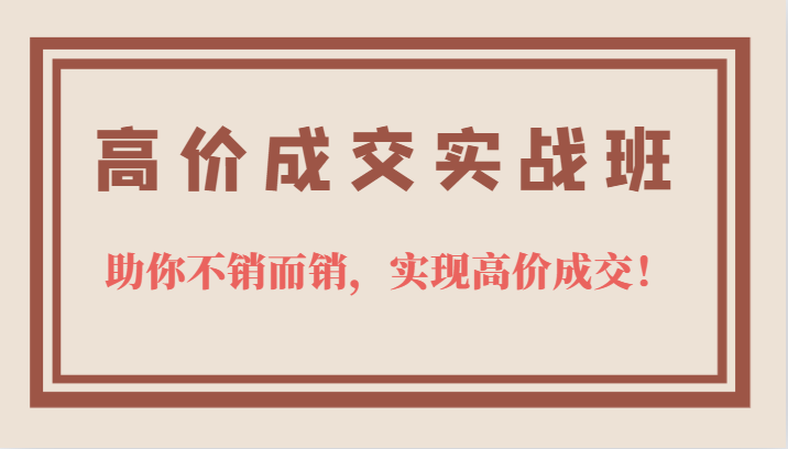 高价成交实战班，助你不销而销，实现高价成交，让客户追着付款的心法技法-网创社区