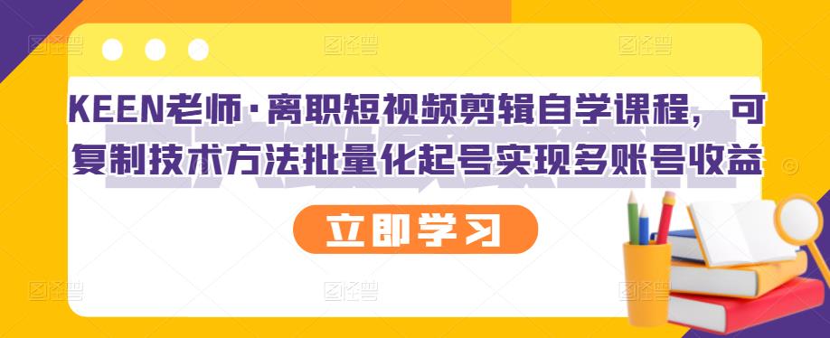 KEEN老师·离职短视频剪辑自学课程，可复制技术方法批量化起号实现多账号收益-网创社区
