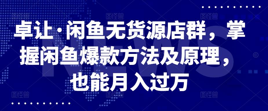 卓让·闲鱼无货源店群，掌握闲鱼爆款方法及原理，也能月入过万-网创社区
