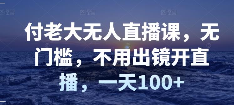付老大无人直播课，无门槛，不用出镜开直播，一天100+-网创社区