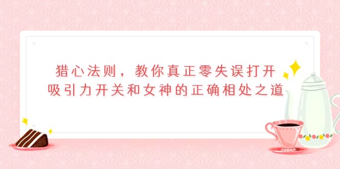 猎心法则，教你真正零失误打开吸引力开关和女神的正确相处之道-网创社区
