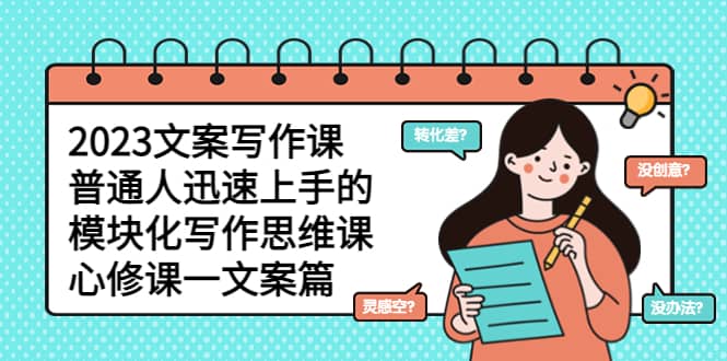 2023文案写作课，普通人迅速上手的，模块化写作思维课（心修课一文案篇）-网创社区