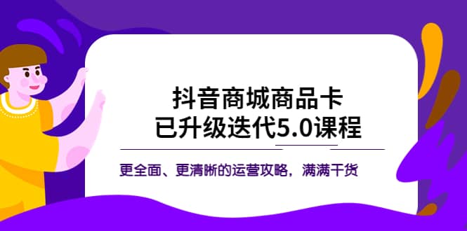 抖音商城商品卡·已升级迭代5.0课程：更全面、更清晰的运营攻略，满满干货-网创社区