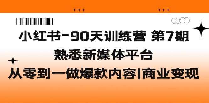 小红书-90天训练营-第7期，熟悉新媒体平台|从零到一做爆款内容|商业变现-网创社区