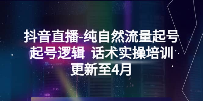 抖音直播-纯自然流量起号，起号逻辑 话术实操培训（更新至4月）-网创社区