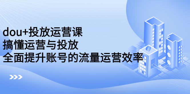 dou+投放运营课：搞懂运营与投放，全面提升账号的流量运营效率-网创社区