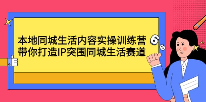 本地同城生活内容实操训练营：带你打造IP突围同城生活赛道-网创社区