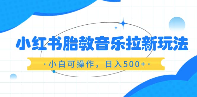 小红书胎教音乐拉新玩法，小白可操作，日入500+（资料已打包）-网创社区