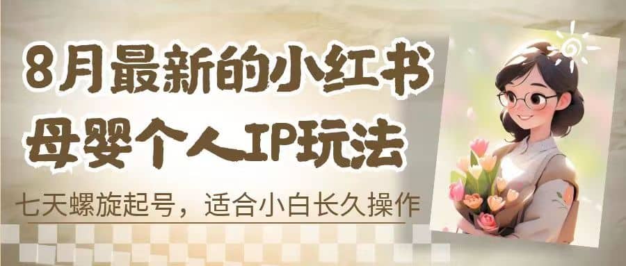 8月最新的小红书母婴个人IP玩法，七天螺旋起号 小白长久操作(附带全部教程)-网创社区