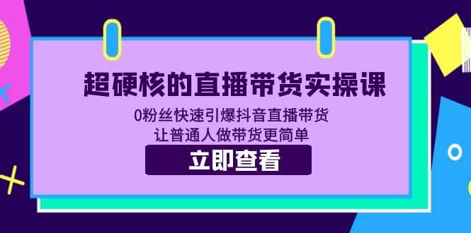 超硬核的直播带货实操课 0粉丝快速引爆抖音直播带货 让普通人做带货更简单-网创社区