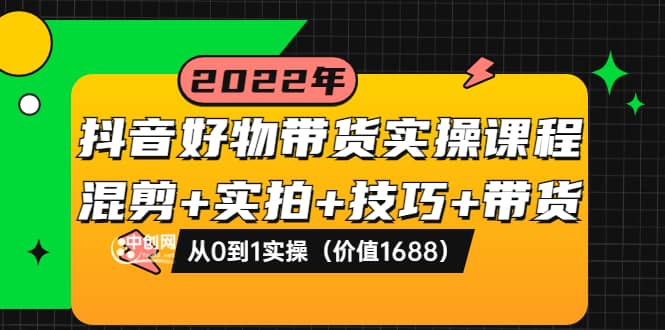 抖音好物带货实操课程：混剪+实拍+技巧+带货：从0到1实操（价值1688）-网创社区