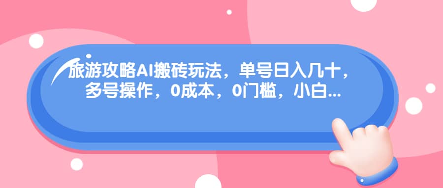 旅游攻略AI搬砖玩法，单号日入几十，可多号操作，0成本，0门槛，小白必学！-网创社区