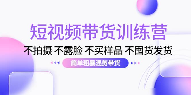 短视频带货训练营：不拍摄 不露脸 不买样品 不囤货发货 简单粗暴混剪带货-网创社区
