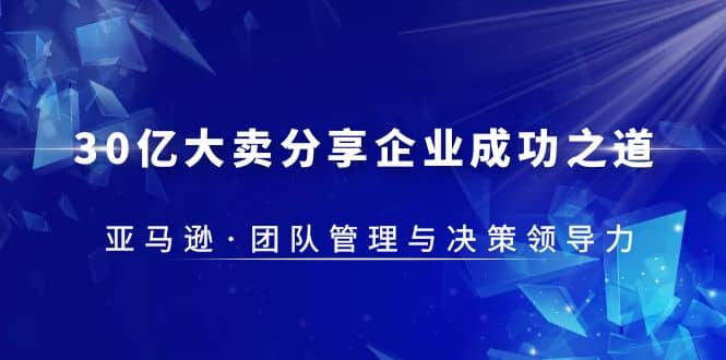 30·亿大卖·分享企业·成功之道-亚马逊·团队管理与决策领导力-网创社区