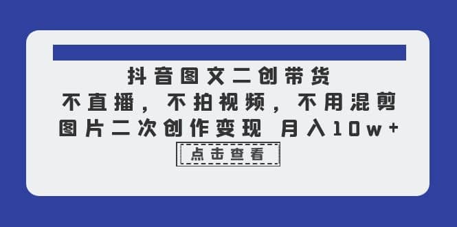 抖音图文二创带货，不直播，不拍视频，不用混剪，图片二次创作变现 月入10w-网创社区
