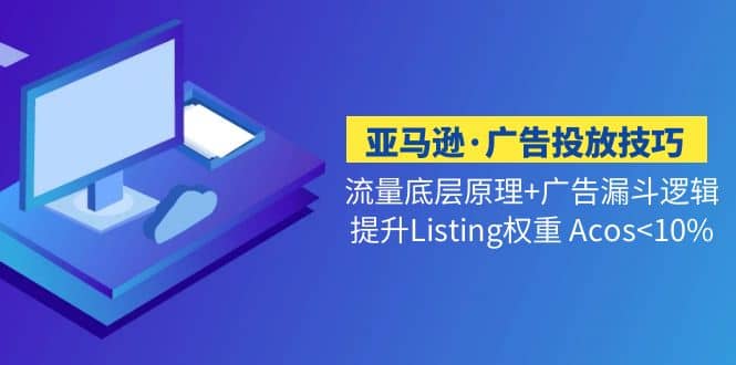 亚马逊·广告投放技巧流量底层+广告漏斗逻辑+提升Listing权重 Acos-网创社区