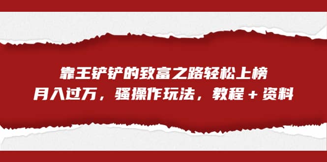全网首发，靠王铲铲的致富之路轻松上榜，月入过万，骚操作玩法，教程＋资料-网创社区