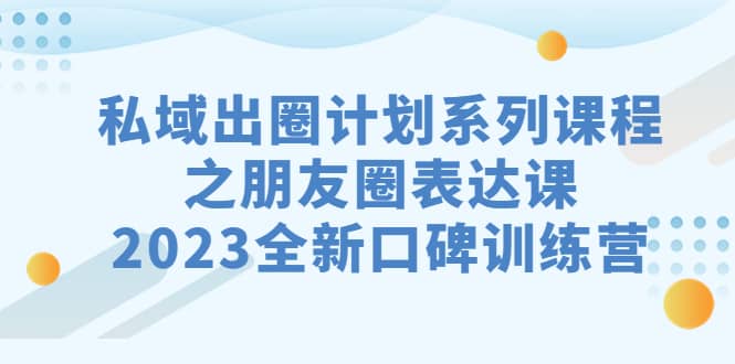私域-出圈计划系列课程之朋友圈-表达课，2023全新口碑训练营-网创社区