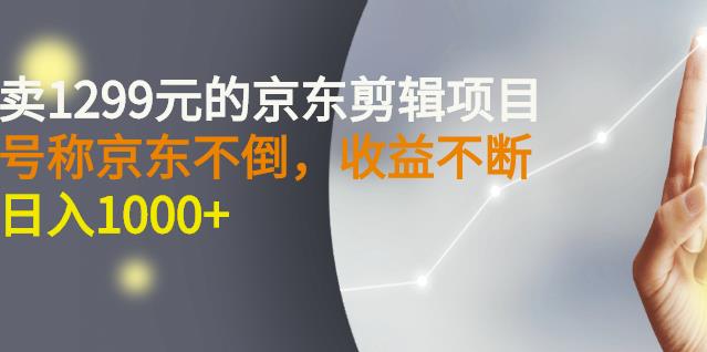 外面卖1299元的京东剪辑项目，号称京东不倒，收益不停止，日入1000+-网创社区