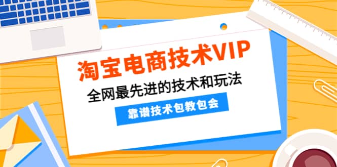 淘宝电商技术VIP，全网最先进的技术和玩法，靠谱技术包教包会（更新106）-网创社区