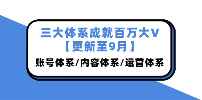 三大体系成就百万大V【更新至9月】，账号体系/内容体系/运营体系 (26节课)-网创社区