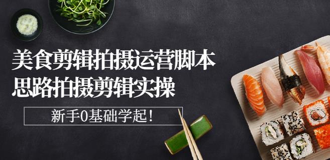湘水·美食剪辑拍摄运营，脚本思路拍摄剪辑实操+基础知识-网创社区
