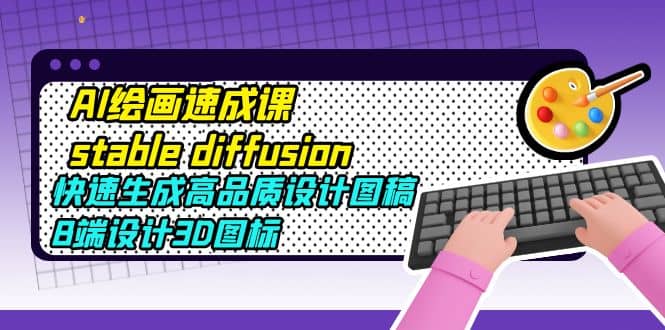 AI绘画速成课stable diffusion，快速生成高品质设计图稿、B端设计3D图标-网创社区