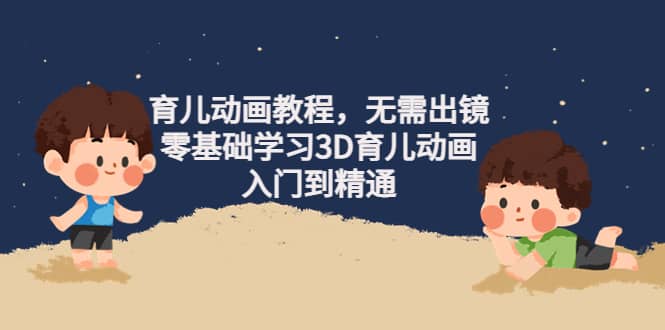 育儿动画教程，无需出镜，零基础学习3D育儿动画，入门到精通-网创社区